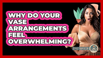 Why Do Your Vase Arrangements Feel Overwhelming? - Style Your Decor