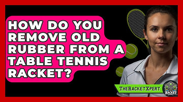 How Do You Remove Old Rubber From A Table Tennis Racket? - The Racket Xpert