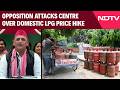 LPG Cylinder News | Opposition Attacks Centre Over Domestic Cooking Gas LPG Price Hike