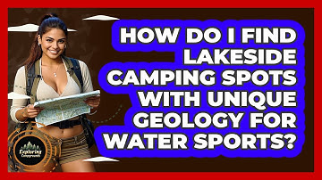 How Do I Find Lakeside Camping Spots With Unique Geology For Water Sports? - Exploring Campgrounds