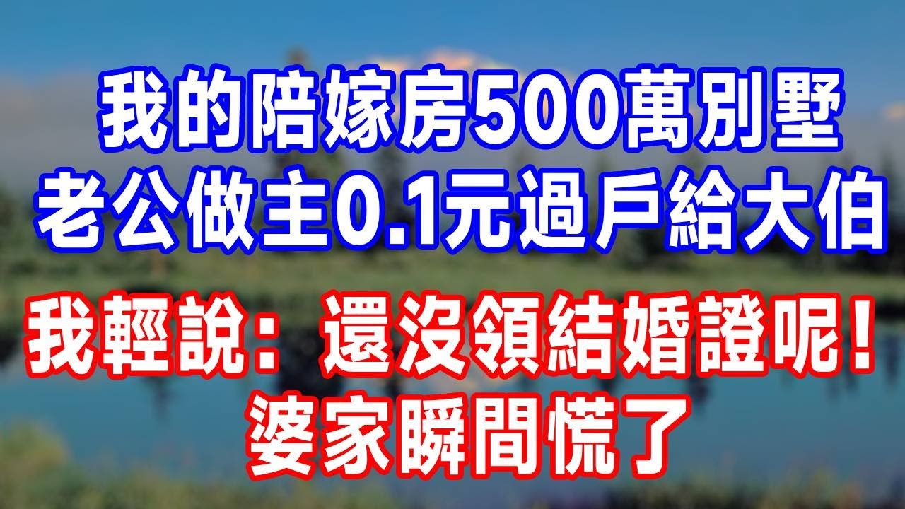 我的陪嫁房500 萬別墅，老公做主 0.1 元過戶給大伯，我輕說：還沒領結婚證呢！婆家瞬間慌了！#生活經驗 #人生感悟 #故事分享 #情感 #正能量 #婆媳故事