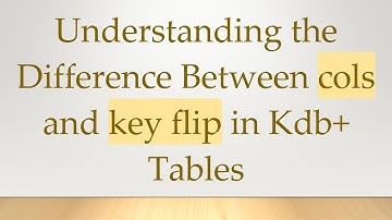 Understanding the Difference Between cols and key flip in Kdb+  Tables