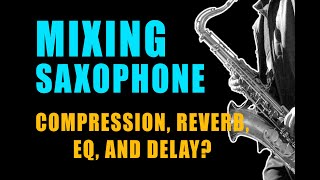 Mixing and Recording Saxophone - Mics, Compression, Reverb, Eq, and Delay?