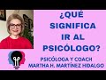 ¿QUÉ SIGNIFICA IR AL PSICÓLOGO? Psicológico Martha H. Martinez Hidalgo.,