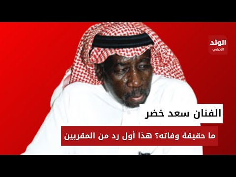 حقيقة وفاة الفنان السعودي سعد خضر مقربون يردون على الشائعات "تفاصيل"