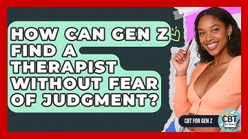 How Can Gen Z Find A Therapist Without Fear Of Judgment? - CBT for Gen Z