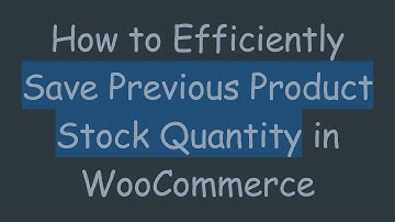 How to Efficiently Save Previous Product Stock Quantity in WooCommerce