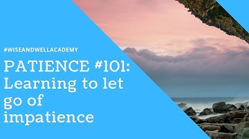 PATIENCE #101: Learning To Let Go Of Impatience
