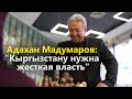 Адахан Мадумаров: "Кыргызстану нужна жесткая власть"