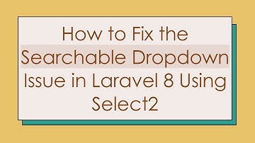 How to Fix the Searchable Dropdown Issue in Laravel 8 Using Select2