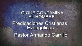 LO QUE CONTAMINA AL HOMBRE - Predicaciones Cristianas Evangelicas - Pastor Armando Carrillo