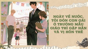 [Đam Mỹ Audio] [FULL] NGÀY VỀ NƯỚC, TÔI ĐÓN CON GÁI Ở TRƯỜNG MẪU GIÁO THÌ GẶP HẮN VÀ VỊ HÔN THÊ
