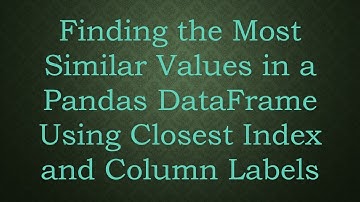 Finding the Most Similar Values in a Pandas DataFrame Using Closest Index and Column Labels