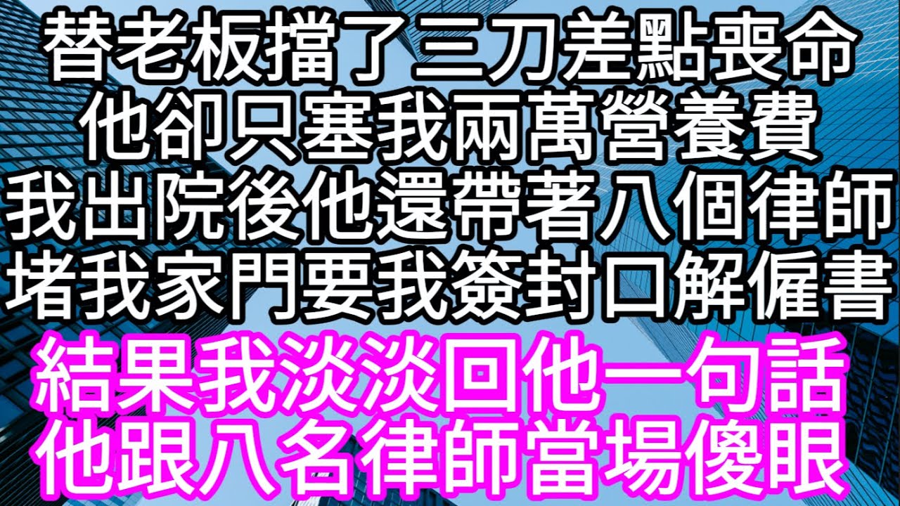 替老板擋了三刀差點喪命他卻只塞我兩萬營養費我剛出院他還帶著八個律師堵我家門要我簽封口解僱書 結果我淡淡回他一句話他跟八名律師當場傻眼 #心書時光 #為人處事 #生活經驗 #情感故事 #唯美频道 #爽文