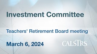 Investment Committee - CalSTRS Board Meeting March 6, 2024