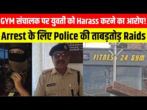 GYM संचालक पर युवती को Harass करने का आरोप! Arrest के लिए Police की ताबड़तोड़ Raids ...