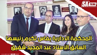 المحكمة الادارية بفاس تكرم رئيسها السابق الأستاذ عبد المجيد شفيق