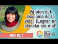 Misión del discípulo de la vida: ¡Lograr un planeta sin mal!, por Ame Ruiz