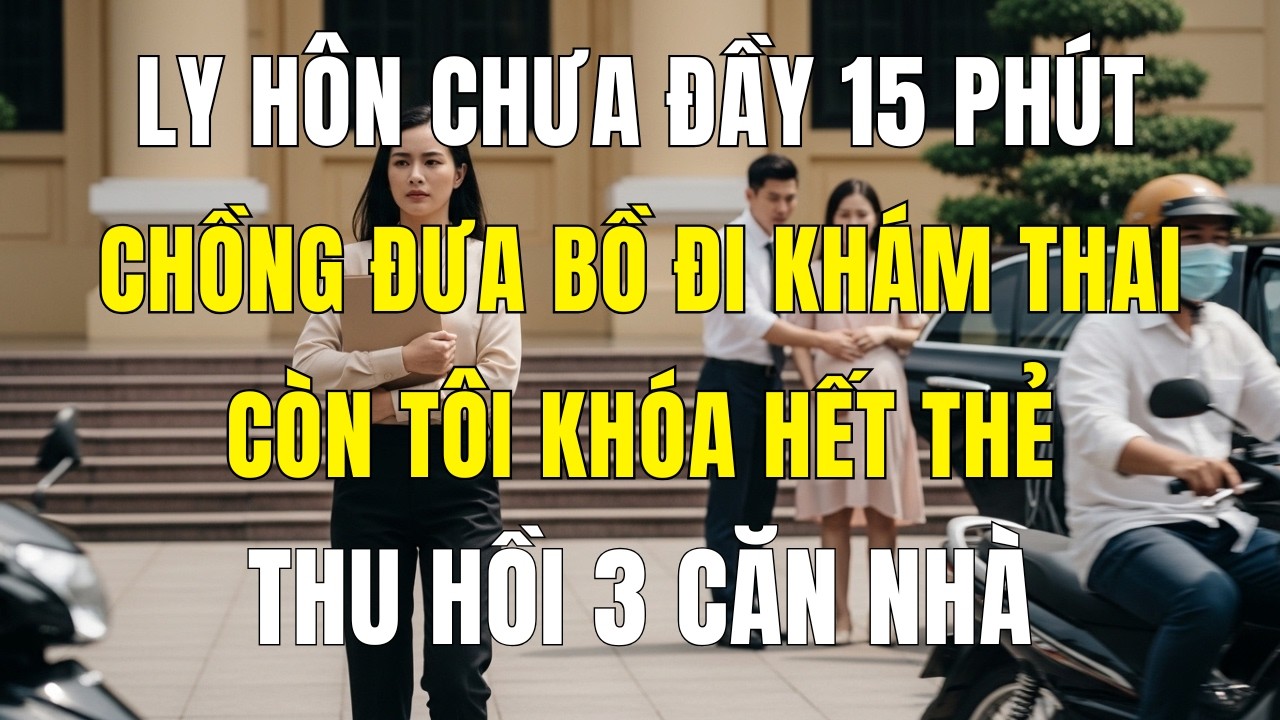 Ly Hôn Chưa Đầy 15 Phút, Anh Ta Dẫn Bồ Đi Khám Thai… Còn Tôi Lặng Lẽ Khóa Thẻ, Thu 3 Căn Nhà