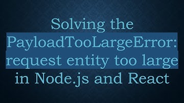Solving the PayloadTooLargeError: request entity too large in Node.js and React