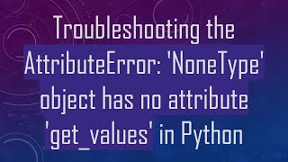 Troubleshooting the AttributeError: 'NoneType' object has no attribute 'get_values' in Python