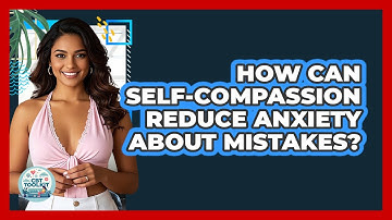 How Can Self-compassion Reduce Anxiety About Mistakes? - CBT Toolkit