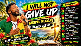 I WILL NOT GIVE UP 🙏🏽 | Powerful Gospel Reggae Album | Songs of Faith, Hope & Strength