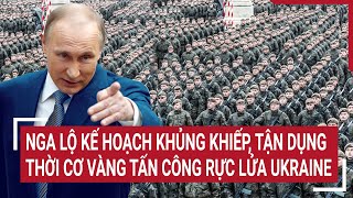 Diễn biến Nga-Ukraine: Nga lộ kế hoạch khủng khiếp, tận dụng thời cơ tấn công rực lửa Ukraine