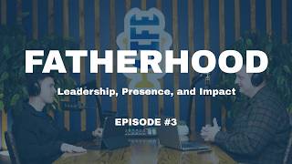 Fatherhood: Leadership, Presence, and Impact | Episode 3