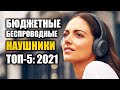 ТОП-5: Бюджетные беспроводные наушники 2021 | Лучшие беспроводные наушники 2021