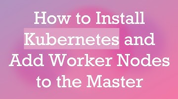 How to Install Kubernetes and Add Worker Nodes to the Master