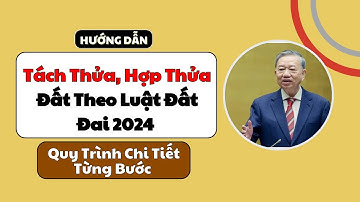 Tách Thửa, Hợp Thửa Đất Theo Luật Đất Đai 2024 Và Quy Trình Chi Tiết Từng Bước