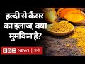 Turmeric benefits   cancer      bbc hindi