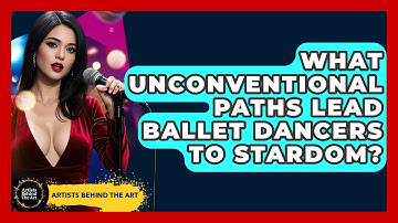 What Unconventional Paths Lead Ballet Dancers To Stardom? - Artists Behind the Art