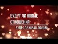 БУДУТ ЛИ НОВЫЕ ОТНОШЕНИЯ. БУДЕТ ЛИ НОВАЯ ЛЮБОВЬ?