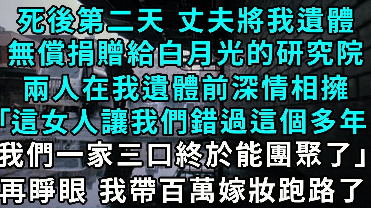 死後第二天 丈夫將我遺體，無償捐贈給白月光的研究院，兩人在我遺體前深情相擁，｢這女人讓我們錯過這個多年，我們一家三口終於能團聚了｣再睜眼 我果斷帶百萬嫁妝跑路
