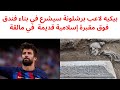 بيكيه لاعب برشلونة سيشرع في بناء فندق فوق مقبرة إسلامية قديمة في مالقة 
