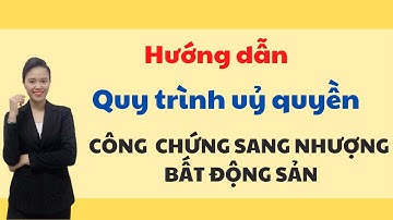 Hướng dẫn quy trình uỷ quyền sang nhượng công chứng BĐS