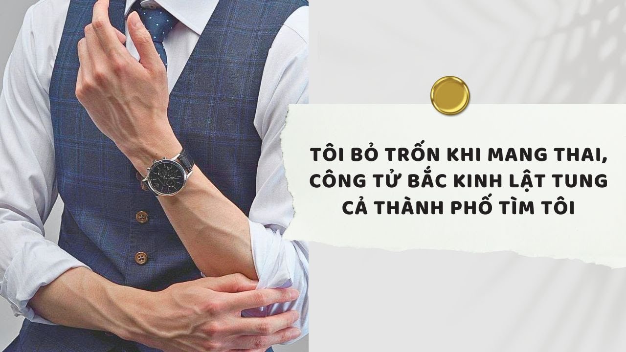 Truyện Audio | Tôi Bỏ Trốn Khi Mang Thai, Công Tử Bắc Kinh Lật Tung Cả Thành Phố Tìm Tôi (Full)