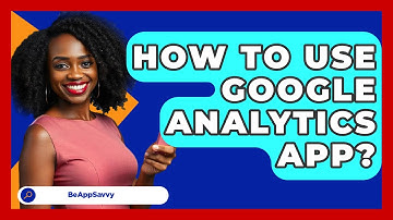 How To Use Google Analytics App? - Be App Savvy