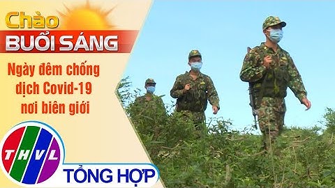 Chào buổi sáng (18/5/2021): Ngày đêm chống dịch Covid -19 nơi biên giới