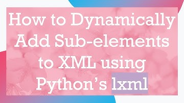 How to Dynamically Add Sub-elements to XML using Python’s lxml