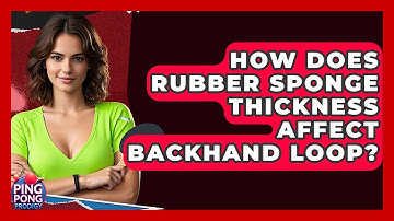 How Does Rubber Sponge Thickness Affect Backhand Loop? - Ping Pong Prodigy