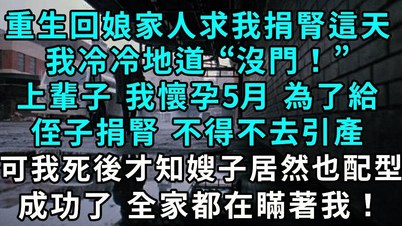 重生回娘家人求我捐腎這天，我冷冷地道“沒門！”上輩子 我懷孕5月 為了給侄子捐腎 不得不去引產，可我死後才知嫂子居然也配型成功了 全家都在瞞著我！