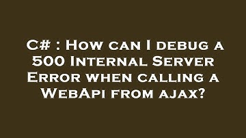 C# : How can I debug a 500 Internal Server Error when calling a WebApi from ajax?