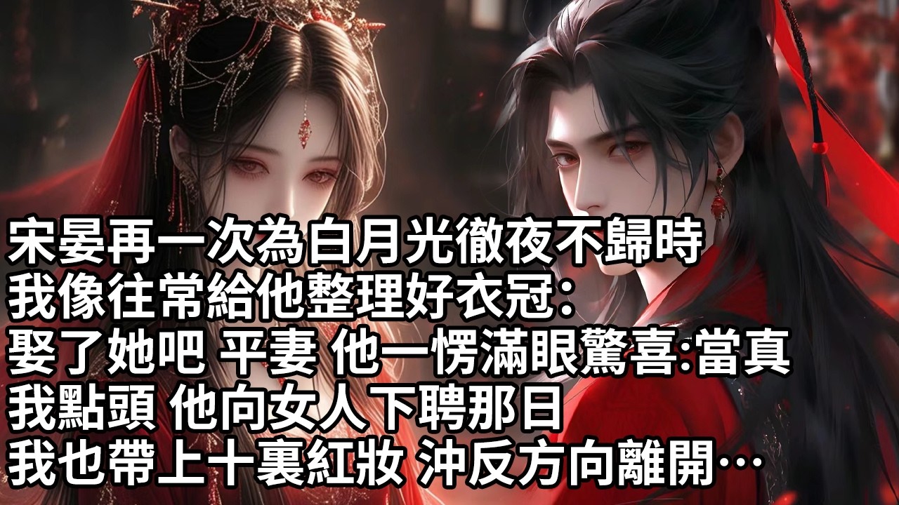 【一口氣看完】宋晏再一次為白月光徹夜不歸時，我像往常給他整理好衣冠：娶了她吧 平妻 他一愣滿眼驚喜:當真,我點頭 他向女人下聘那日，我也帶上十裏紅妝 沖反方向離開…【許青瑟】【大女主】