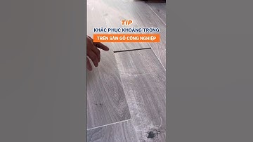 Mẹo khắc phục những khoảng trống trên sàn gỗ công nghiệp