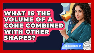 What Is The Volume Of A Cone Combined With Other Shapes? - All About Geometry
