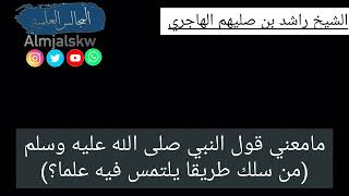 ما معنى قول النبي صلى الله عليه وسلم (من سلك طريقا يلتمس فيه علما) الشيخ راشد بن صليهم الهاجري.