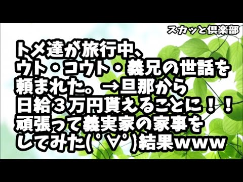 【スカッとする話】トメ達が旅行中、ウト・コウト・義兄の世話を頼まれた。→今回、旦那から日給３万円貰えることに！！頑張って義実家の家事をしてみた( ﾟ∀ﾟ)結果ｗｗｗ